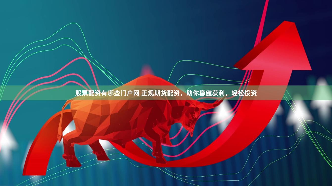 股票配资有哪些门户网 正规期货配资，助你稳健获利，轻松投资
