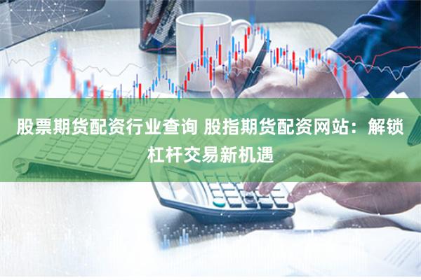 股票期货配资行业查询 股指期货配资网站：解锁杠杆交易新机遇