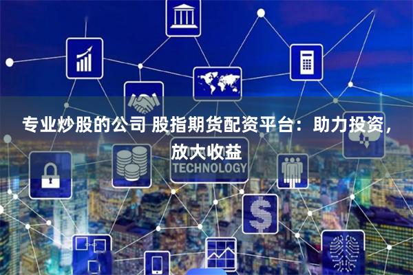 专业炒股的公司 股指期货配资平台：助力投资，放大收益