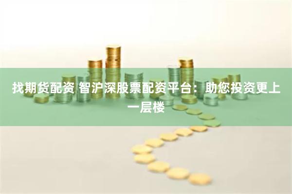 找期货配资 智沪深股票配资平台：助您投资更上一层楼
