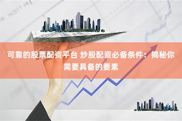 可靠的股票配资平台 炒股配资必备条件：揭秘你需要具备的要素