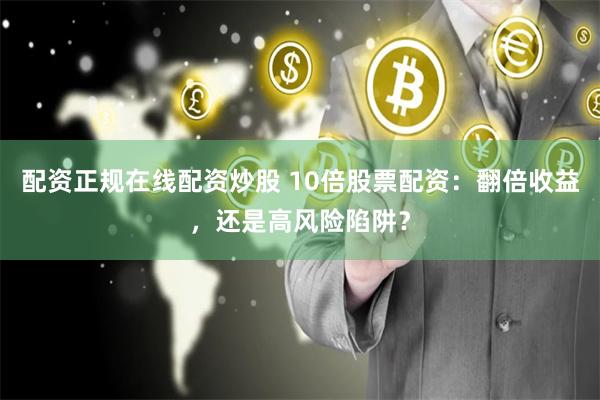 配资正规在线配资炒股 10倍股票配资：翻倍收益，还是高风险陷阱？