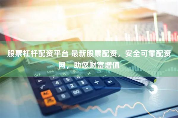 股票杠杆配资平台 最新股票配资，安全可靠配资网，助您财富增值