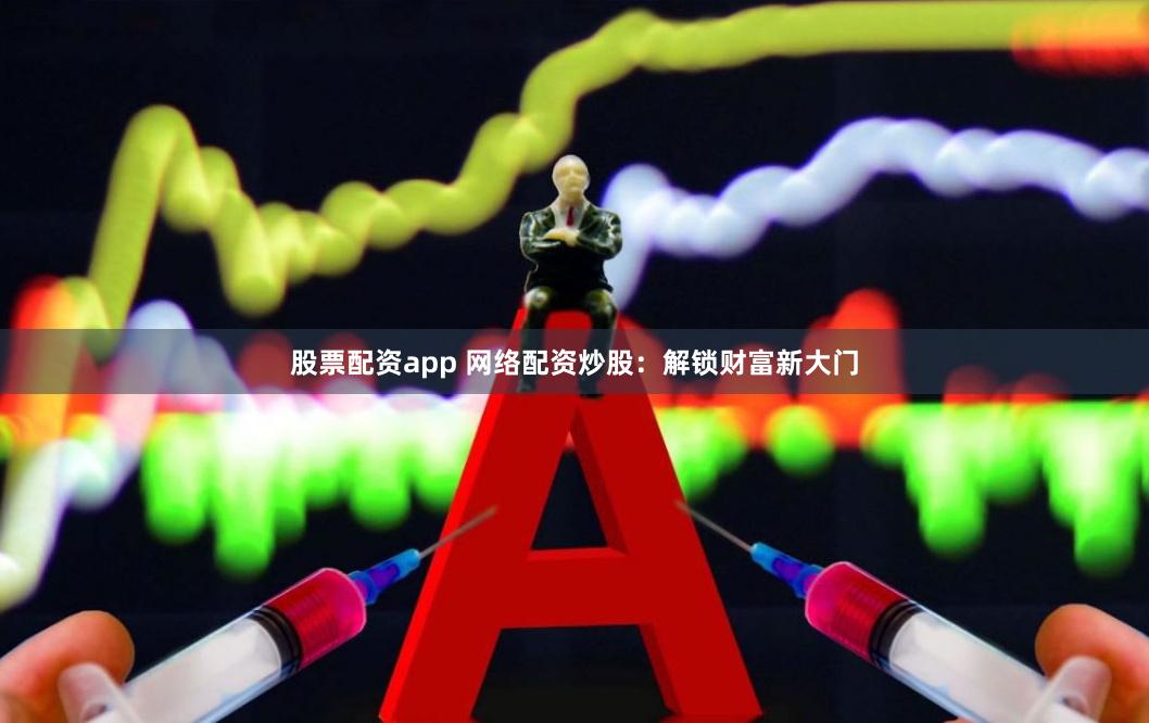 股票配资app 网络配资炒股：解锁财富新大门