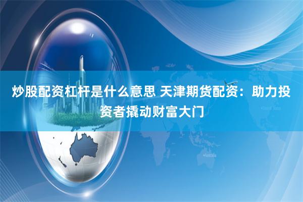 炒股配资杠杆是什么意思 天津期货配资：助力投资者撬动财富大门