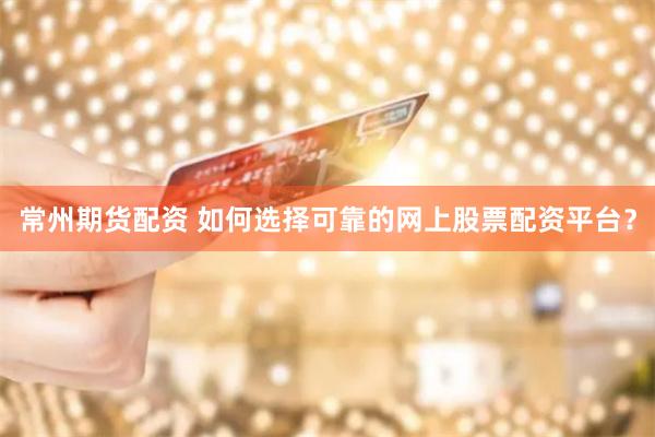常州期货配资 如何选择可靠的网上股票配资平台？