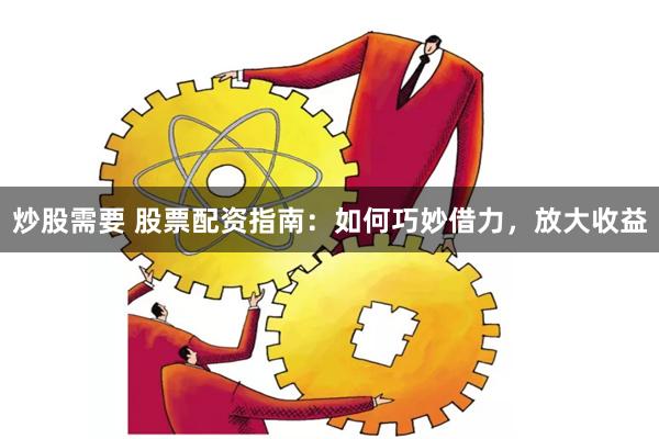 炒股需要 股票配资指南：如何巧妙借力，放大收益