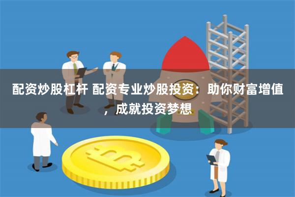 配资炒股杠杆 配资专业炒股投资：助你财富增值，成就投资梦想