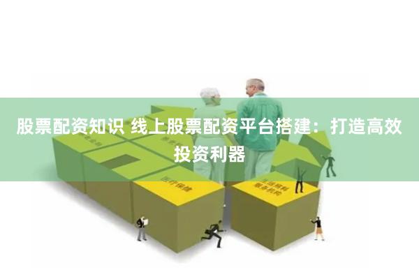 股票配资知识 线上股票配资平台搭建：打造高效投资利器