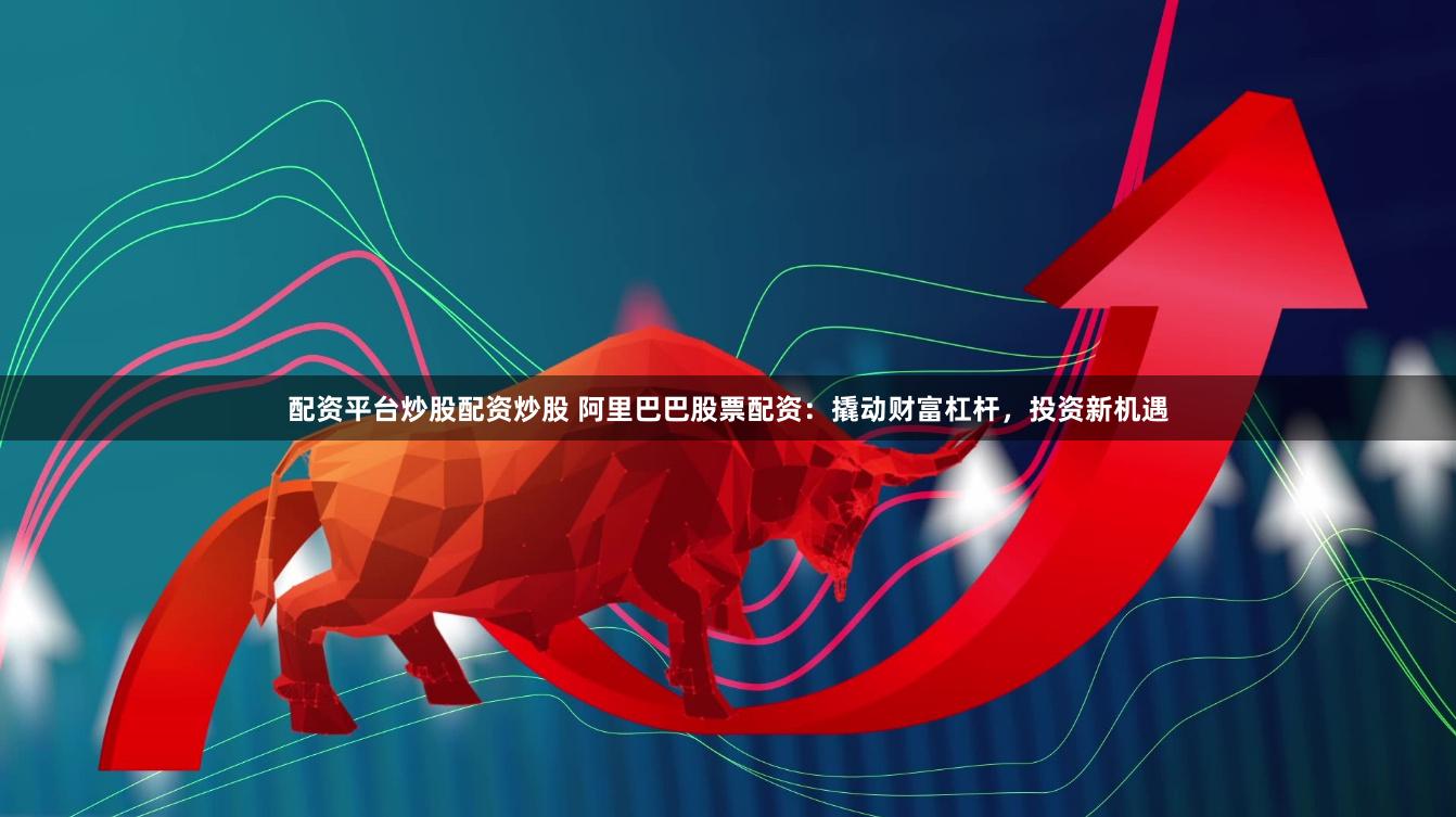 配资平台炒股配资炒股 阿里巴巴股票配资：撬动财富杠杆，投资新机遇