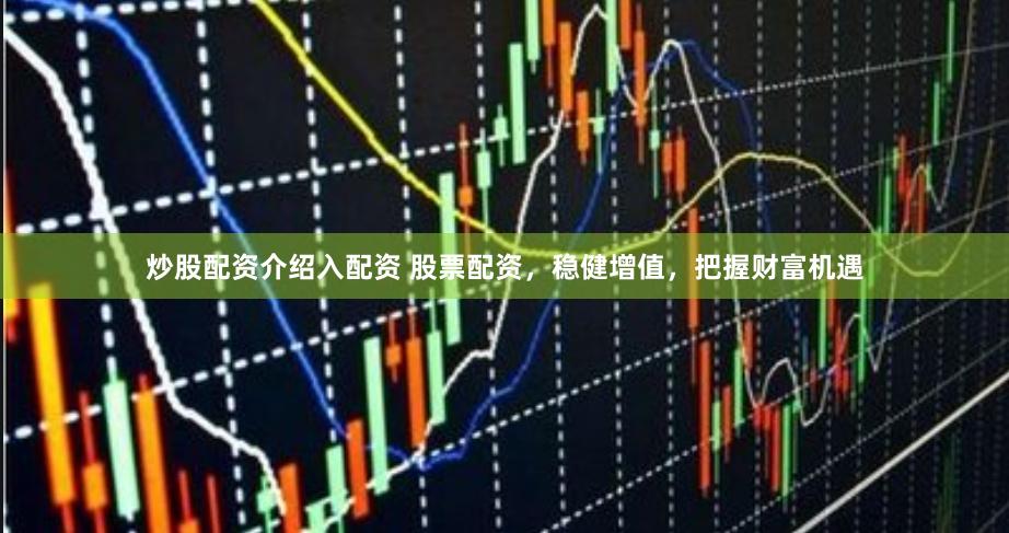 炒股配资介绍入配资 股票配资，稳健增值，把握财富机遇